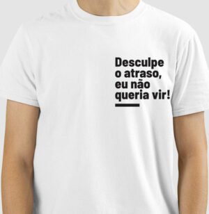 Camiseta Desculpe o Atraso, eu não queria vir!